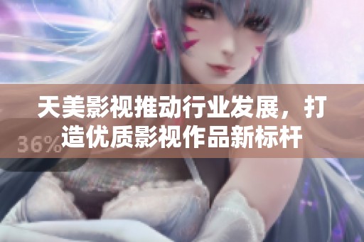 天美影视推动行业发展，打造优质影视作品新标杆