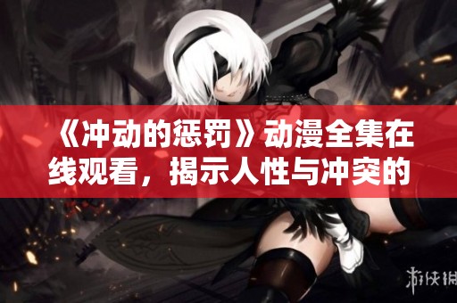 《冲动的惩罚》动漫全集在线观看，揭示人性与冲突的深刻故事