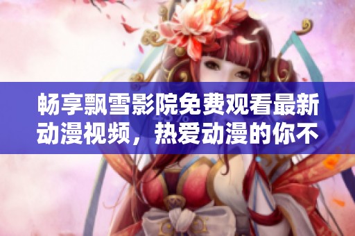 畅享飘雪影院免费观看最新动漫视频，热爱动漫的你不可错过