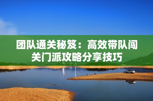 团队通关秘笈：高效带队闯关门派攻略分享技巧