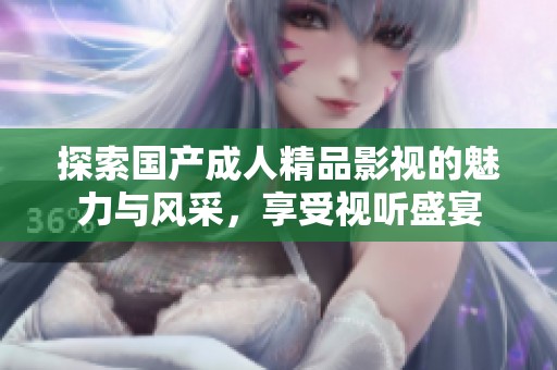 探索国产成人精品影视的魅力与风采，享受视听盛宴