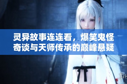 灵异故事连连看，爆笑鬼怪奇谈与天师传承的巅峰悬疑之旅
