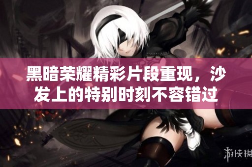 黑暗荣耀精彩片段重现，沙发上的特别时刻不容错过
