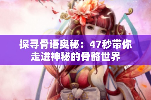 探寻骨语奥秘：47秒带你走进神秘的骨骼世界