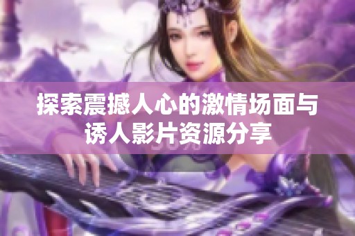 探索震撼人心的激情场面与诱人影片资源分享
