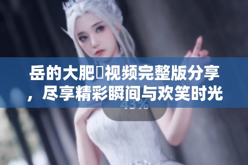 岳的大肥坹视频完整版分享，尽享精彩瞬间与欢笑时光