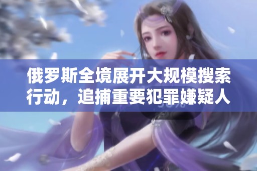 俄罗斯全境展开大规模搜索行动，追捕重要犯罪嫌疑人