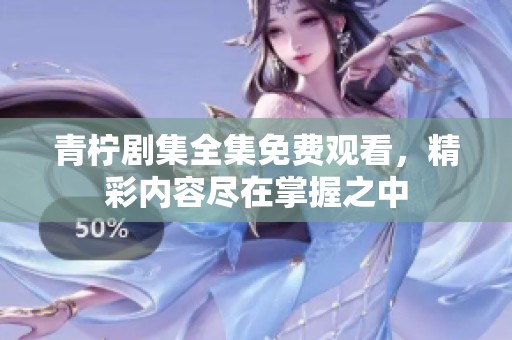 青柠剧集全集免费观看，精彩内容尽在掌握之中