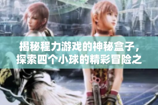 揭秘程力游戏的神秘盒子，探索四个小球的精彩冒险之旅