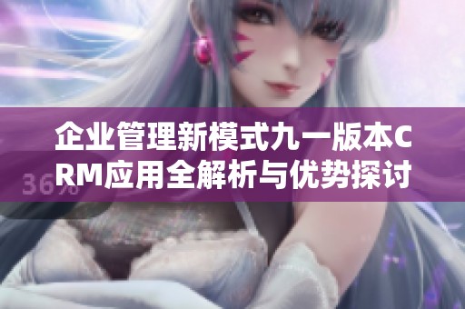 企业管理新模式九一版本CRM应用全解析与优势探讨
