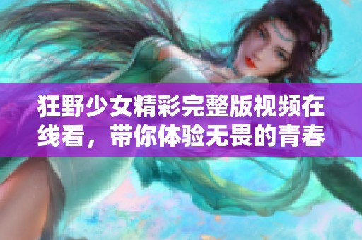 狂野少女精彩完整版视频在线看，带你体验无畏的青春冒险