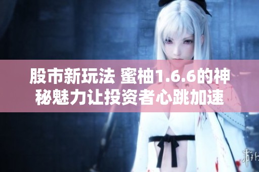 股市新玩法 蜜柚1.6.6的神秘魅力让投资者心跳加速