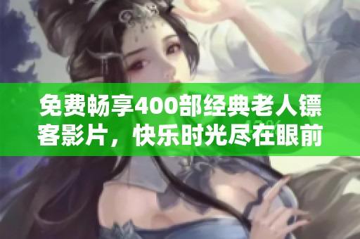 免费畅享400部经典老人镖客影片，快乐时光尽在眼前