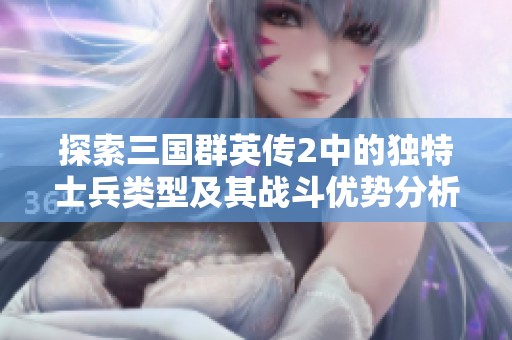 探索三国群英传2中的独特士兵类型及其战斗优势分析