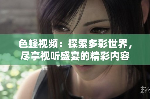 色蜂视频：探索多彩世界，尽享视听盛宴的精彩内容
