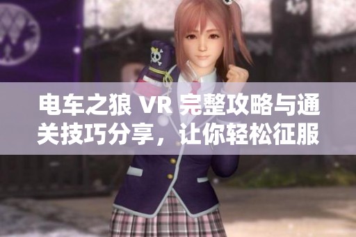 电车之狼 VR 完整攻略与通关技巧分享，让你轻松征服游戏世界