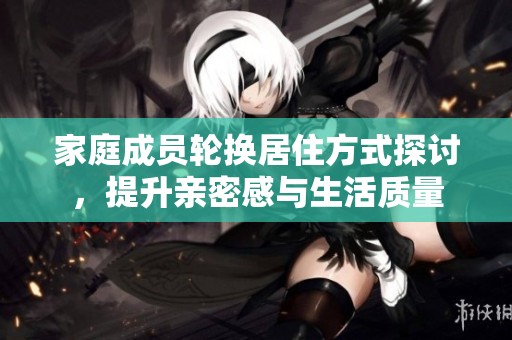 家庭成员轮换居住方式探讨，提升亲密感与生活质量