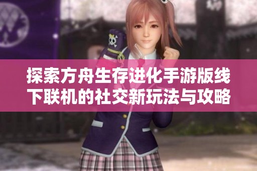 探索方舟生存进化手游版线下联机的社交新玩法与攻略揭秘