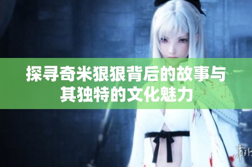 探寻奇米狠狠背后的故事与其独特的文化魅力