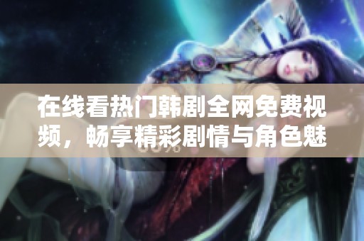 在线看热门韩剧全网免费视频，畅享精彩剧情与角色魅力
