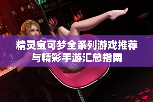 精灵宝可梦全系列游戏推荐与精彩手游汇总指南