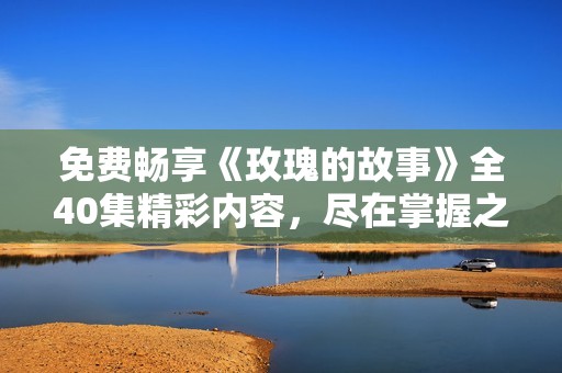 免费畅享《玫瑰的故事》全40集精彩内容，尽在掌握之中