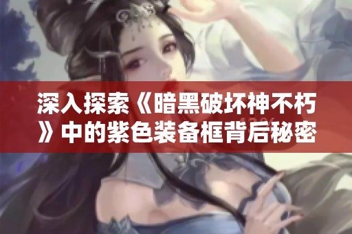深入探索《暗黑破坏神不朽》中的紫色装备框背后秘密与隐藏玄机