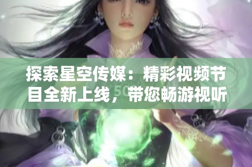 探索星空传媒：精彩视频节目全新上线，带您畅游视听盛宴