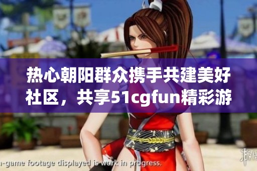 热心朝阳群众携手共建美好社区，共享51cgfun精彩游戏攻略
