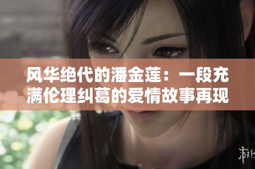 风华绝代的潘金莲：一段充满伦理纠葛的爱情故事再现