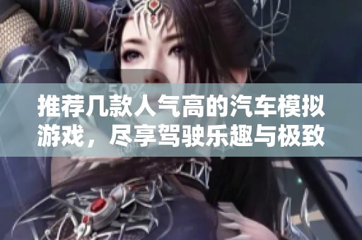 推荐几款人气高的汽车模拟游戏，尽享驾驶乐趣与极致体验
