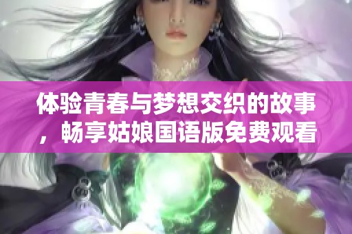 体验青春与梦想交织的故事，畅享姑娘国语版免费观看体验