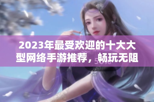 2023年最受欢迎的十大大型网络手游推荐，畅玩无阻的游戏盛宴