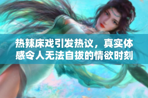 热辣床戏引发热议，真实体感令人无法自拔的情欲时刻