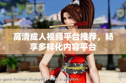 高清成人视频平台推荐，畅享多样化内容平台