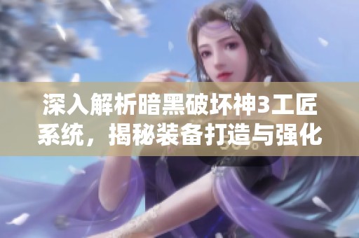 深入解析暗黑破坏神3工匠系统，揭秘装备打造与强化的全新玩法