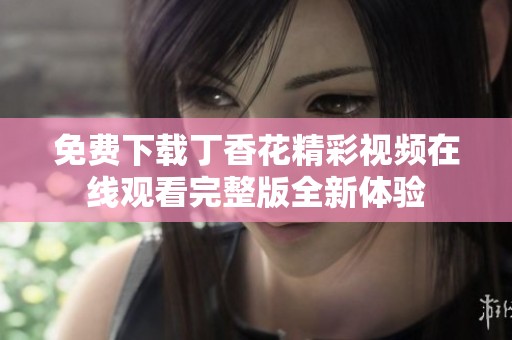 免费下载丁香花精彩视频在线观看完整版全新体验