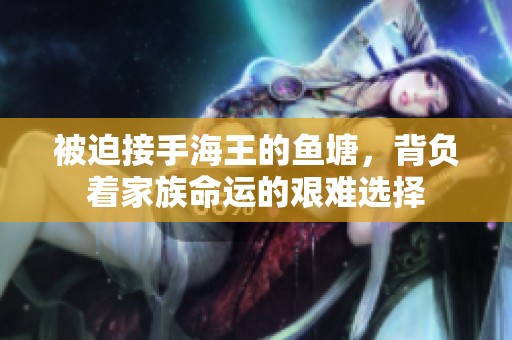 被迫接手海王的鱼塘，背负着家族命运的艰难选择