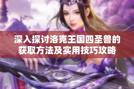 深入探讨洛克王国四圣兽的获取方法及实用技巧攻略