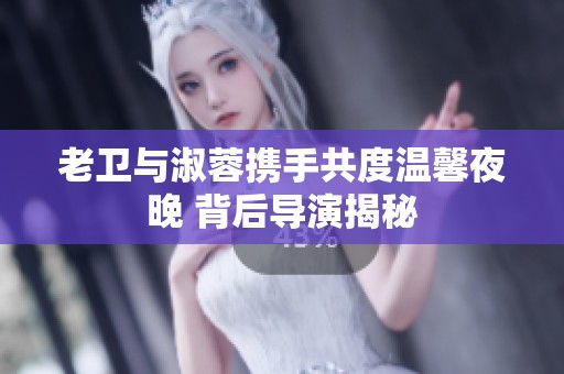 老卫与淑蓉携手共度温馨夜晚 背后导演揭秘