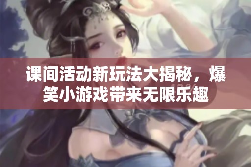 课间活动新玩法大揭秘，爆笑小游戏带来无限乐趣