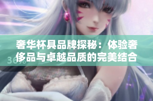 奢华杯具品牌探秘：体验奢侈品与卓越品质的完美结合