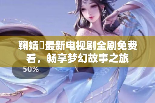 鞠婧祎最新电视剧全剧免费看，畅享梦幻故事之旅