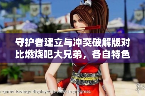 守护者建立与冲突破解版对比燃烧吧大兄弟，各自特色与玩法深度解析