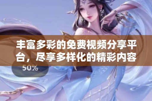 丰富多彩的免费视频分享平台，尽享多样化的精彩内容
