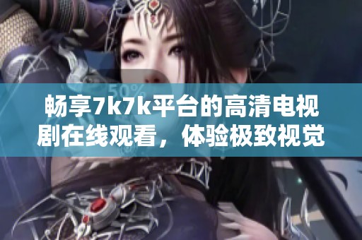 畅享7k7k平台的高清电视剧在线观看，体验极致视觉盛宴