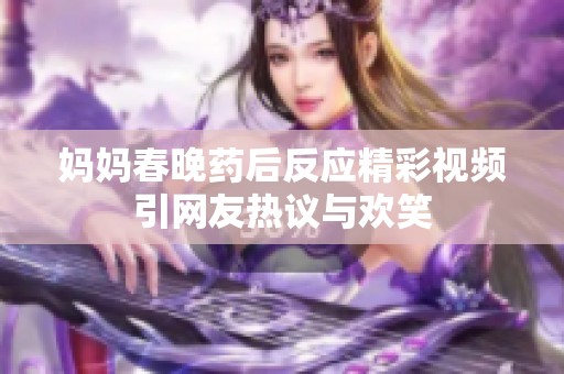 妈妈春晚药后反应精彩视频引网友热议与欢笑