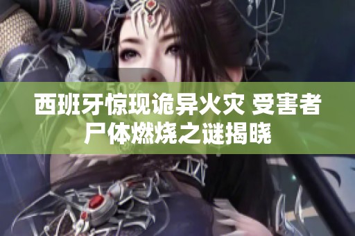 西班牙惊现诡异火灾 受害者尸体燃烧之谜揭晓