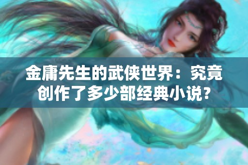 金庸先生的武侠世界：究竟创作了多少部经典小说？