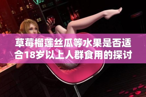草莓榴莲丝瓜等水果是否适合18岁以上人群食用的探讨